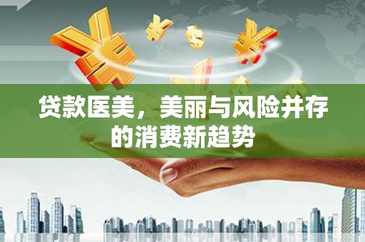 贵溪贷款医美，美丽与风险并存的消费新趋势